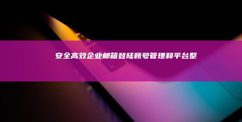 安全高效企业邮箱登陆：账号管理和平台整合